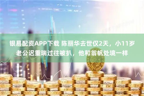银易配资APP下载 陈丽华去世仅2天，小11岁老公迟重瑞过往被扒，他和翁帆处境一样