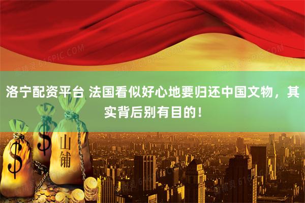 洛宁配资平台 法国看似好心地要归还中国文物，其实背后别有目的！
