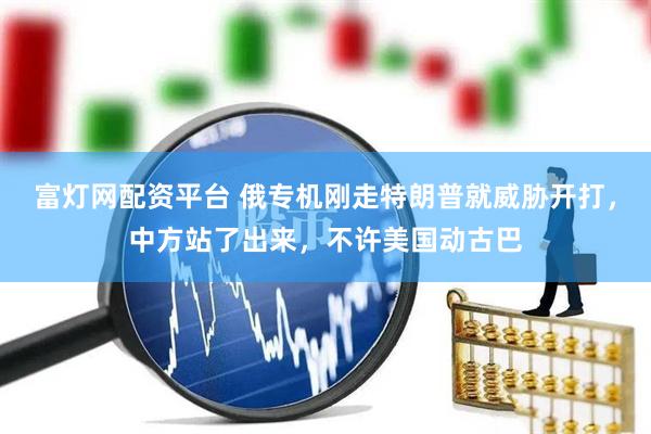 富灯网配资平台 俄专机刚走特朗普就威胁开打，中方站了出来，不许美国动古巴